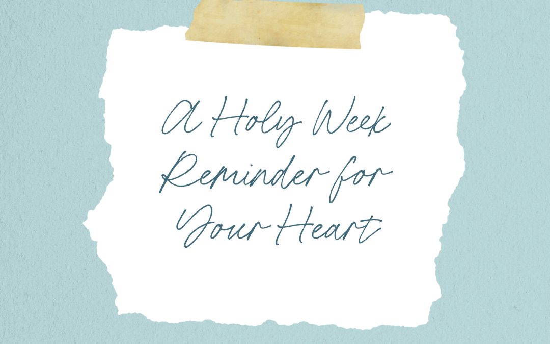 A Holy Week Reminder for Your Heart (Especially If You’re Struggling)